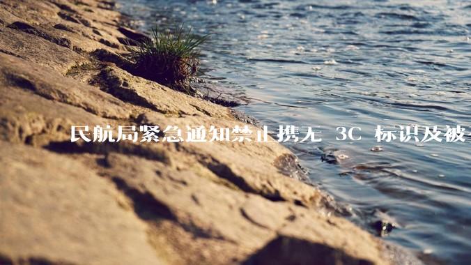 民航局紧急通知禁止携无 3C 标识及被召回的充电宝乘境内航班，无 3C 标识充电宝有哪些安全隐患？