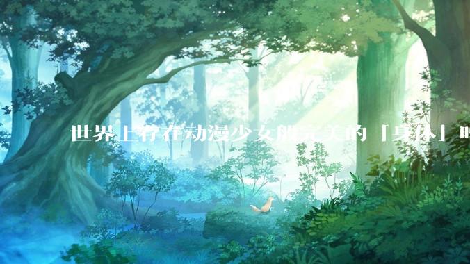 世界上存在动漫少女般完美的「身体」吗？