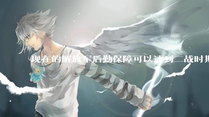 现在的解放军后勤保障可以达到二战时期美军的水平吗？