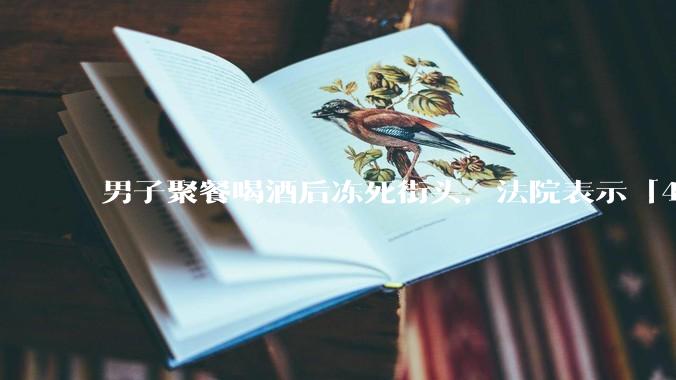 男子聚餐喝酒后冻死街头，法院表示「4位同事无过错」，如何评价此事？共同饮酒人是否需要承担责任？