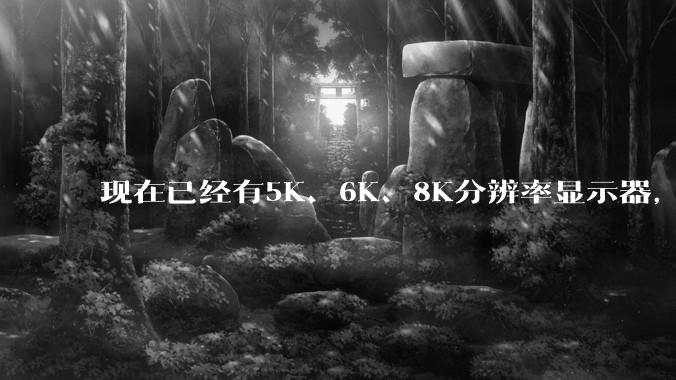 现在已经有5K、6K、8K分辨率显示器，那么8K之后是什么？