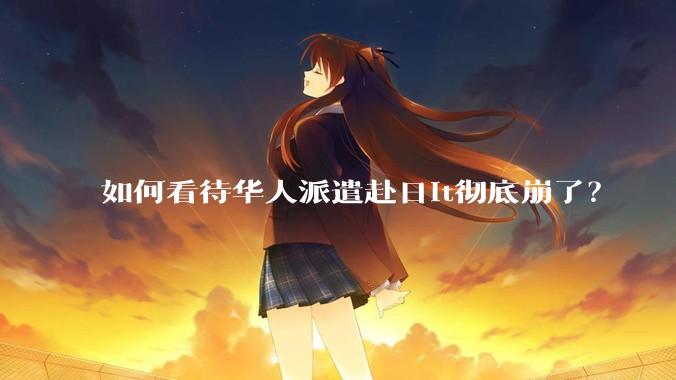 如何看待华人派遣赴日it彻底崩了？