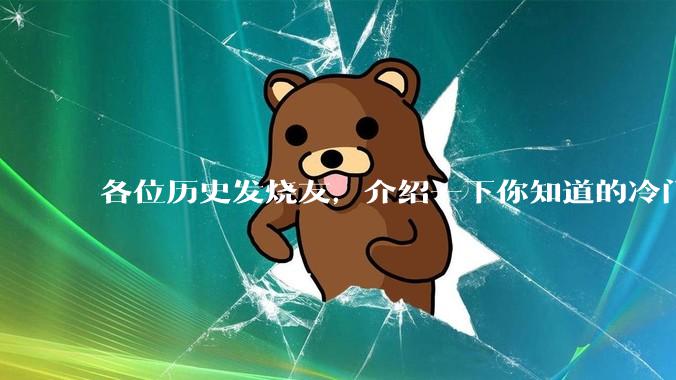 各位历史发烧友，介绍一下你知道的冷门史实或逆天史实？