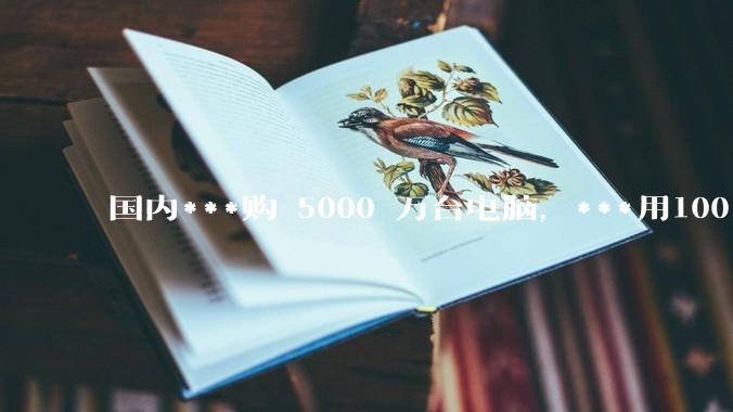 国内***购 5000 万台电脑，***用100％ 国产芯和操作系统，意味着什么？