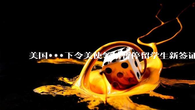 美国***下令美使领馆暂停留学生新签证面谈，将带来哪些影响？美国大学在全球人才竞争中还有优势吗？