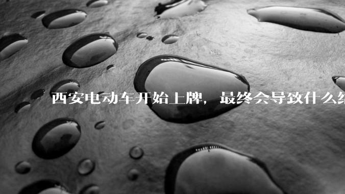 西安电动车开始上牌，最终会导致什么结果？