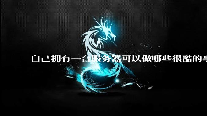 自己拥有一台服务器可以做哪些很酷的事情？