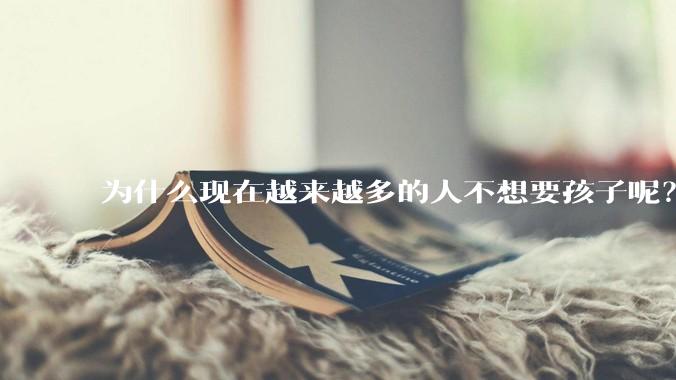 为什么现在越来越多的人不想要孩子呢？